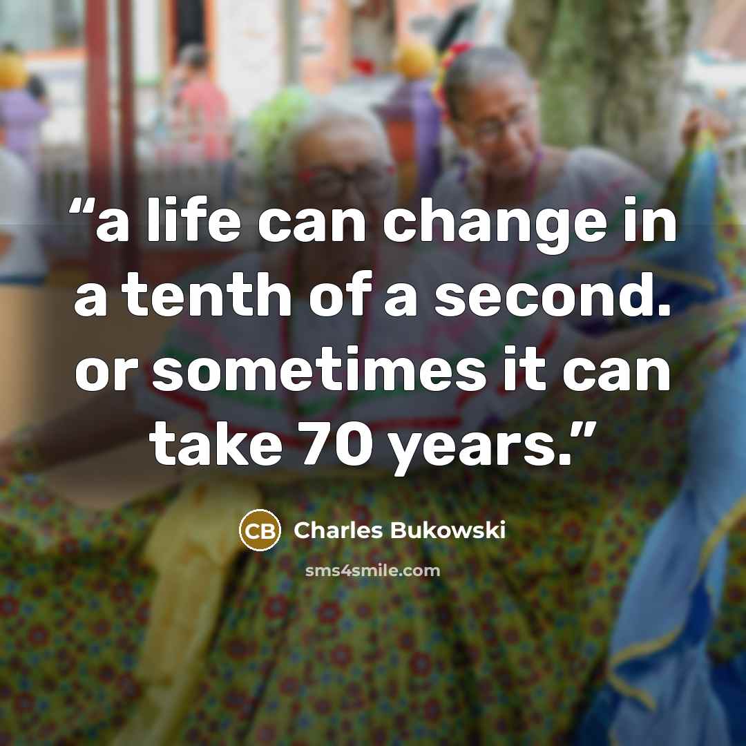 “a life can change in a tenth of a second. or sometimes it can take 70 years.” quote by Charles Bukowski