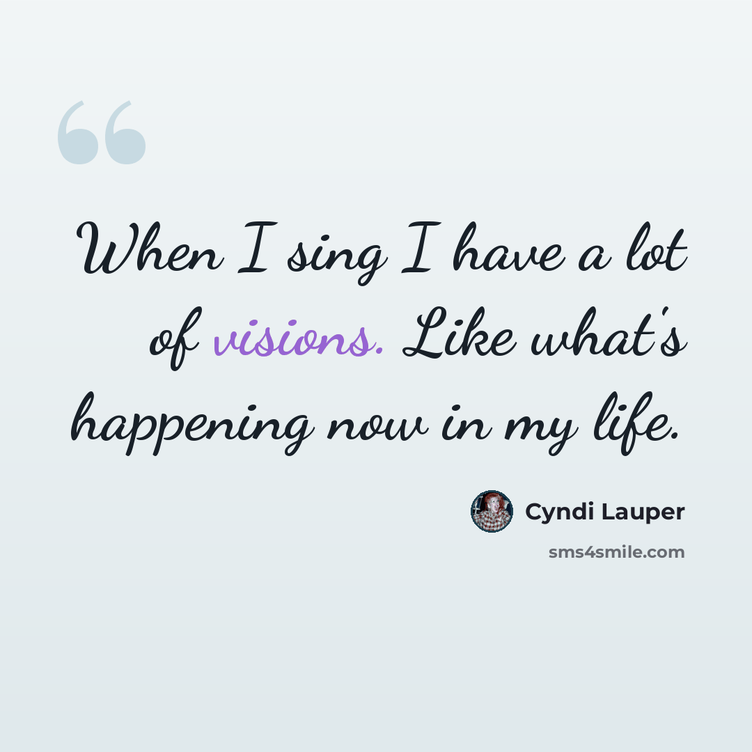“When I sing I have a lot of visions. Like what's happening now in my life.” quote by Cyndi Lauper