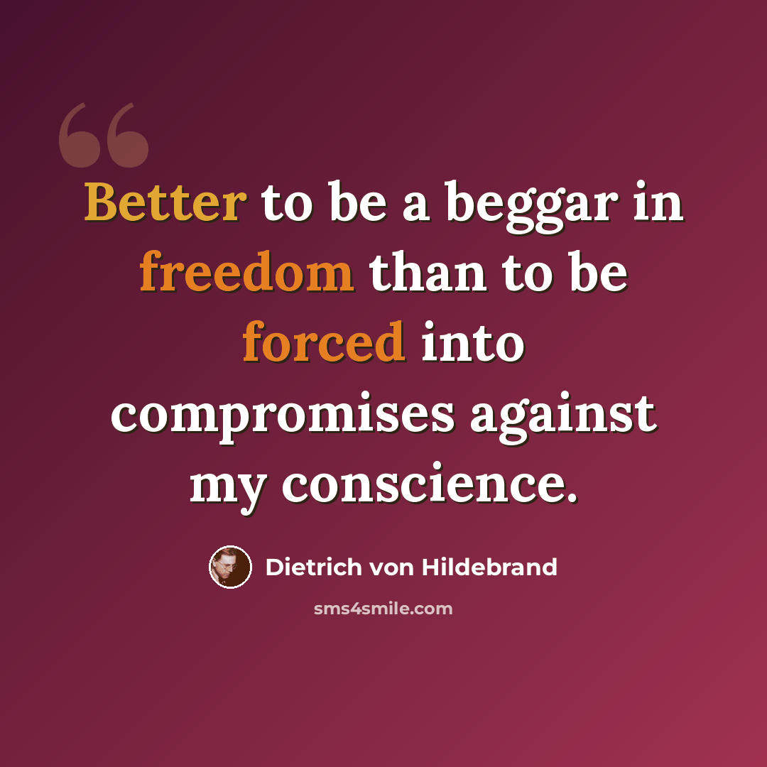 “Better to be a beggar in freedom than to be forced into compromises against my conscience.” quote by Dietrich von Hildebrand