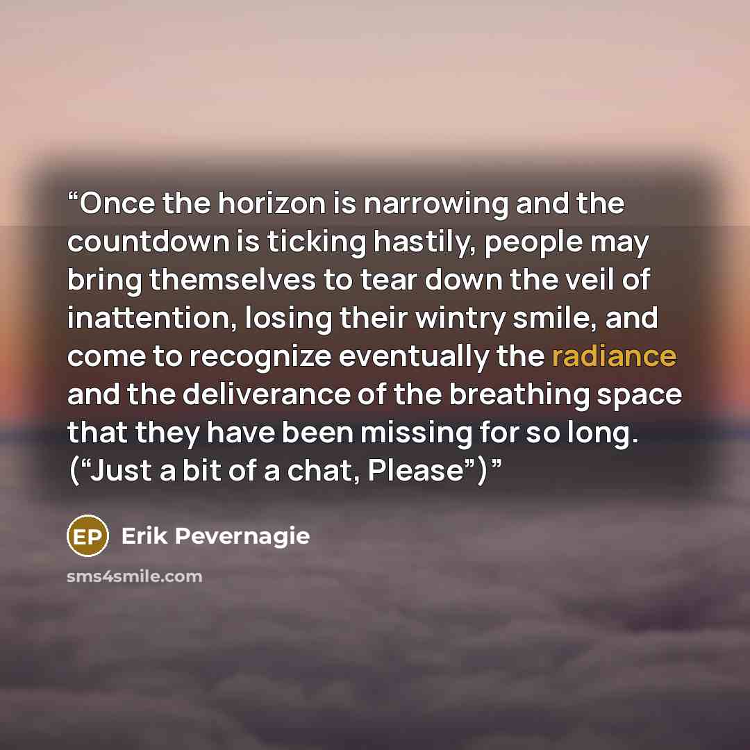 “Once the horizon is narrowing and the countdown is ticking hastily, people may bring themselves to tear down the veil of inattention, losing their wintry smile, and come to recognize eventually the radiance and the deliverance of the breathing space that they have been missing for so long. (“Just…” quote by Erik Pevernagie