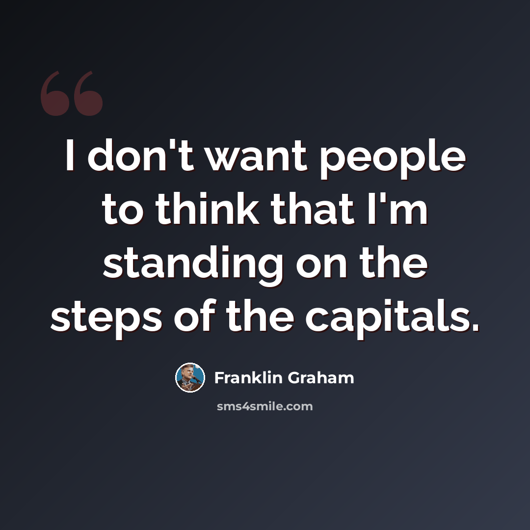 “I don't want people to think that I'm standing on the steps of the capitals.” quote by Franklin Graham