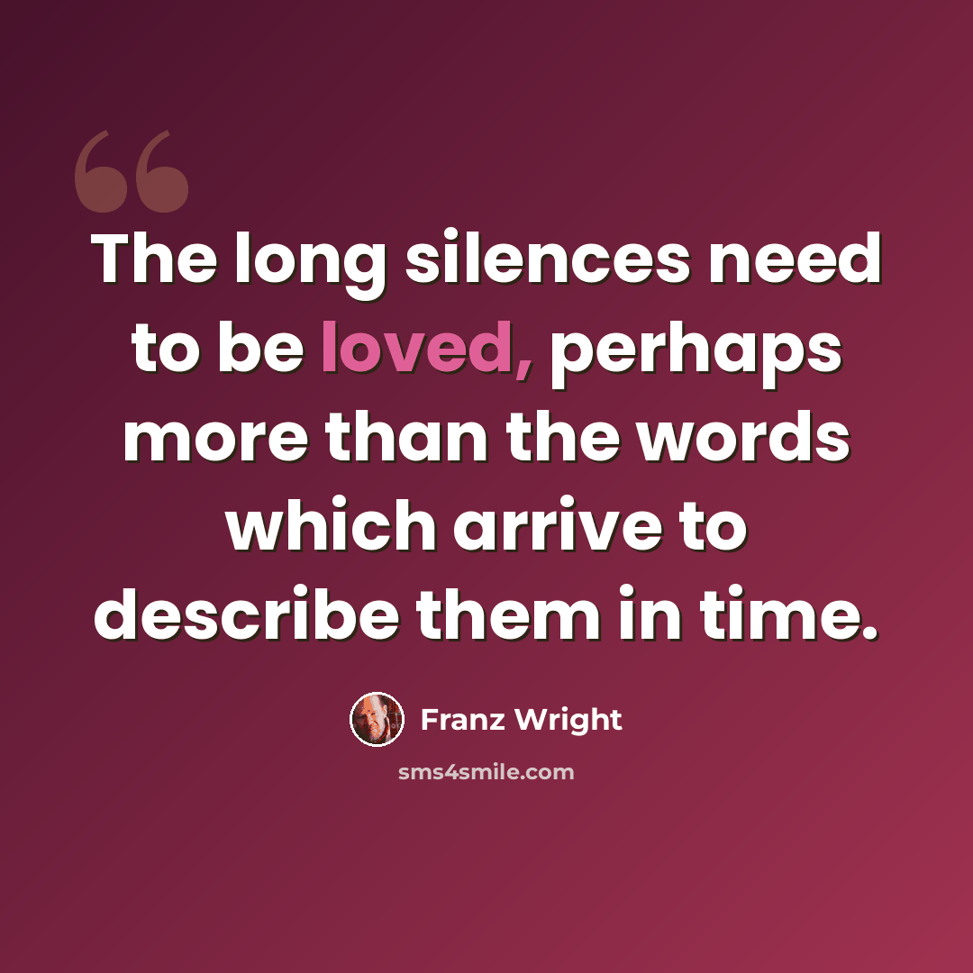 “The long silences need to be loved, perhaps more than the words which arrive to describe them in time.” quote by Franz Wright