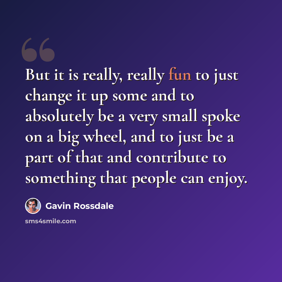 “But it is really, really fun to just change it up some and to absolutely be a very small spoke on a big wheel, and to just be a part of that and contribute to something that people can enjoy.” quote by Gavin Rossdale
