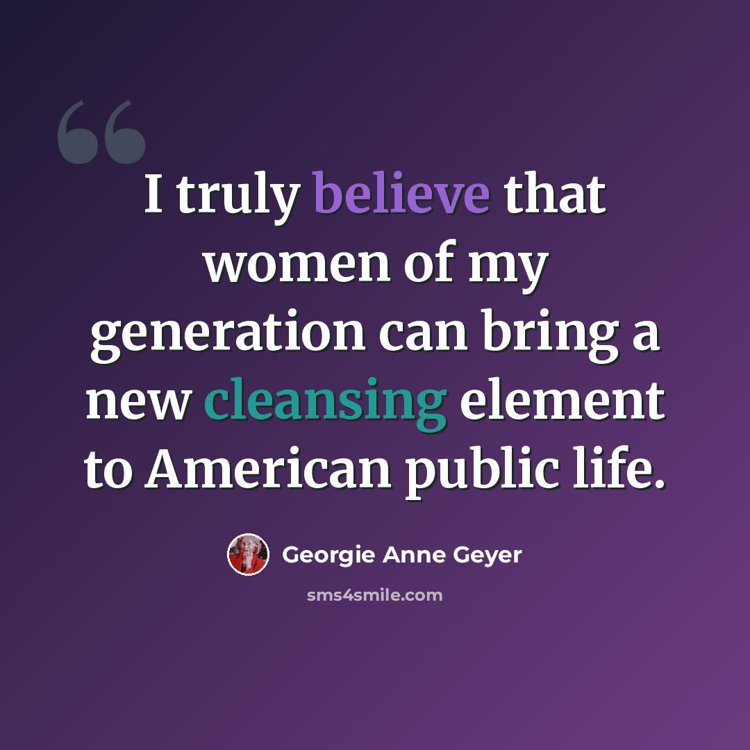 “I truly believe that women of my generation can bring a new cleansing element to American public life.” quote by Georgie Anne Geyer