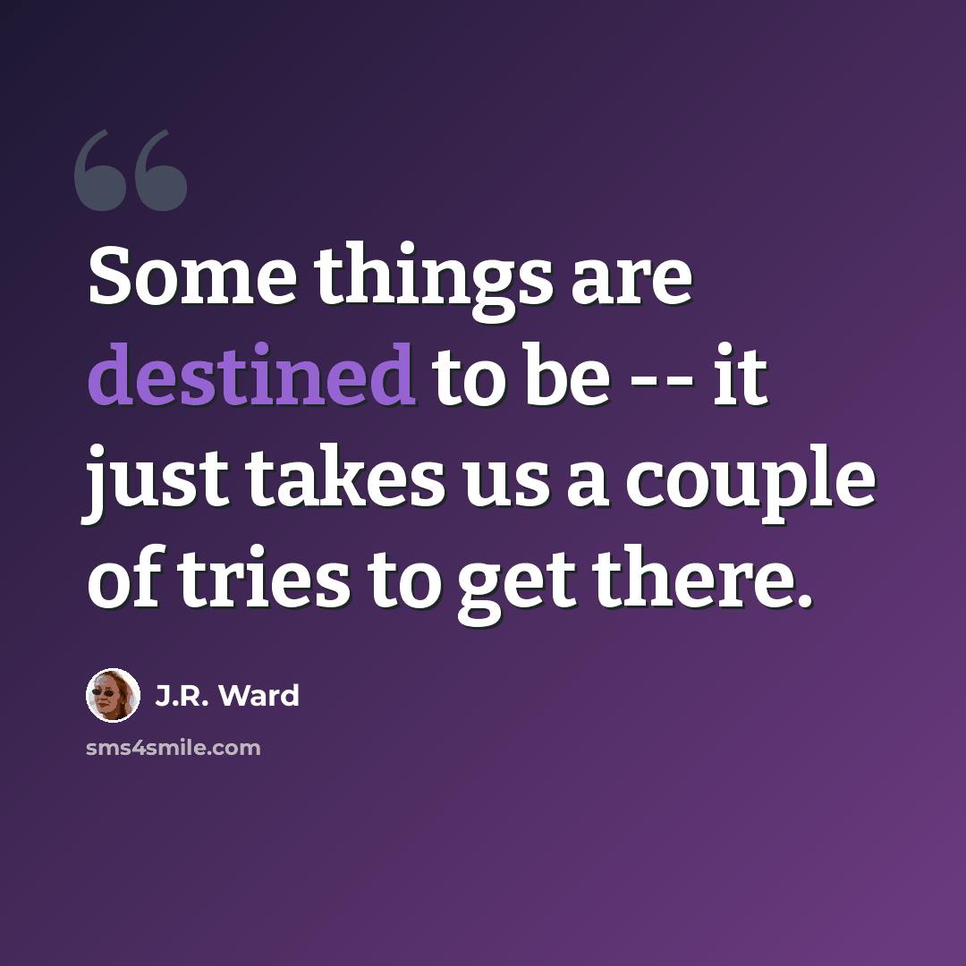 “Some things are destined to be -- it just takes us a couple of tries to get there.” quote by J.R. Ward