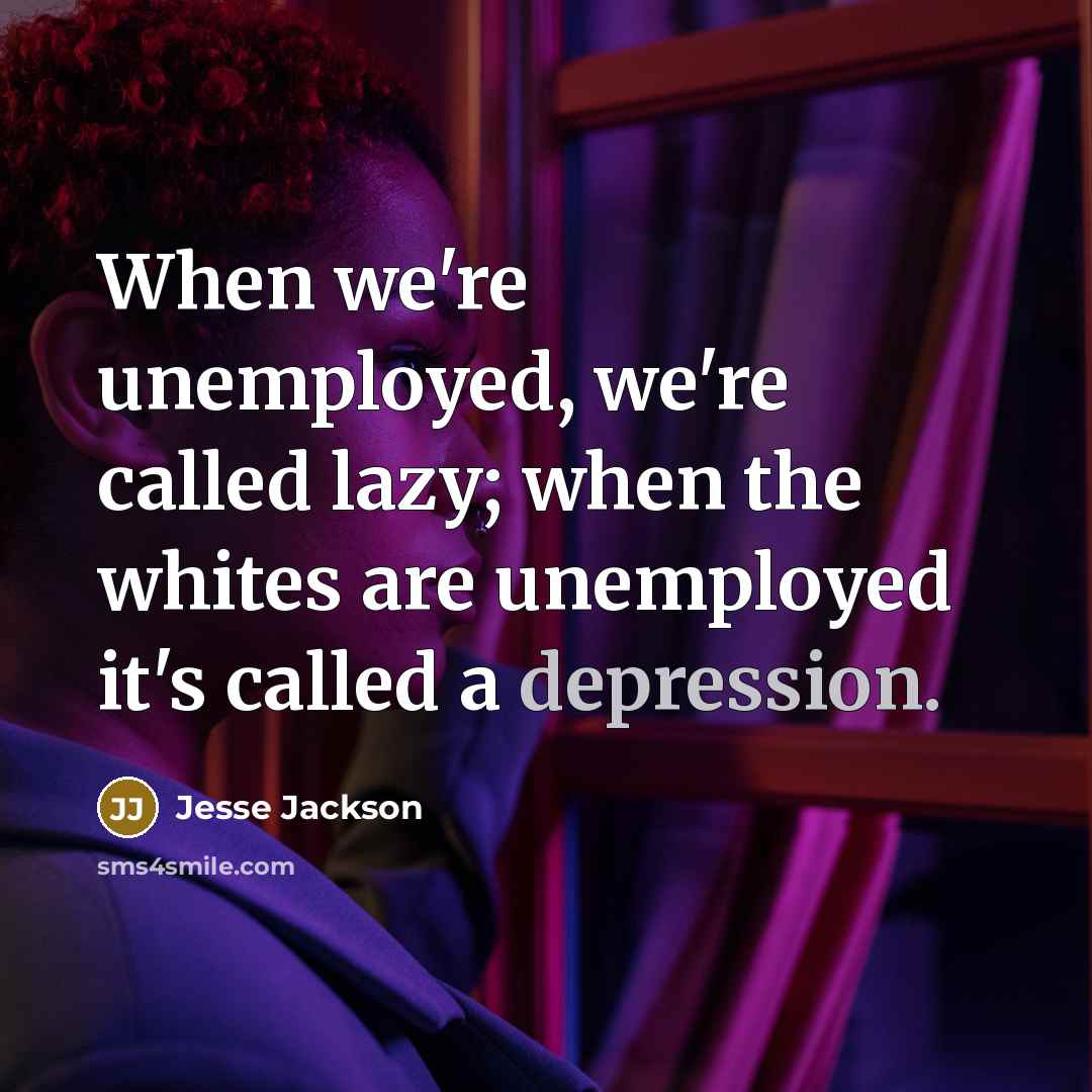“When we're unemployed, we're called lazy; when the whites are unemployed it's called a depression.” quote by Jesse Jackson