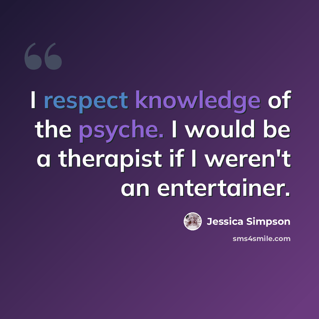 “I respect knowledge of the psyche. I would be a therapist if I weren't an entertainer.” quote by Jessica Simpson