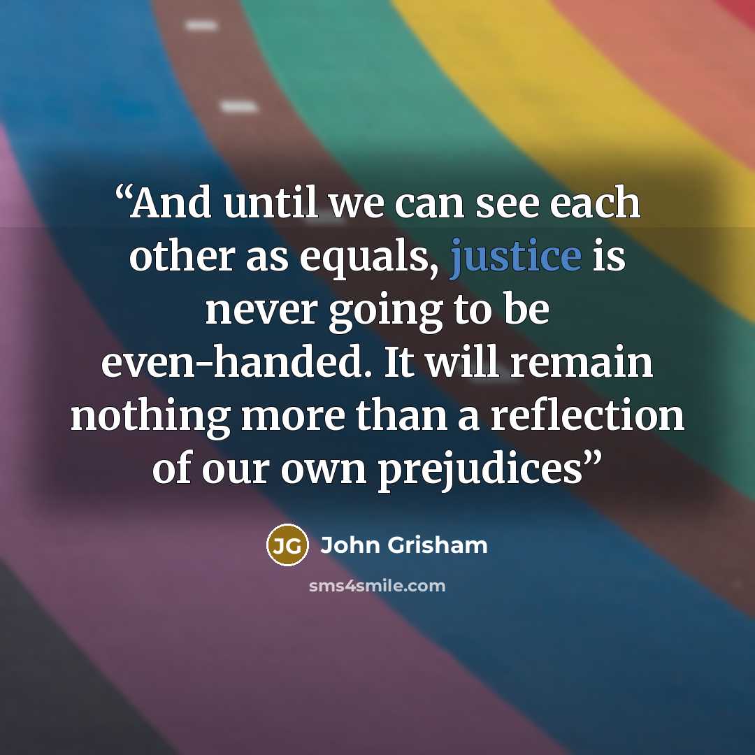 “And until we can see each other as equals, justice is never going to be even-handed. It will remain nothing more than a reflection of our own prejudices” quote by John Grisham