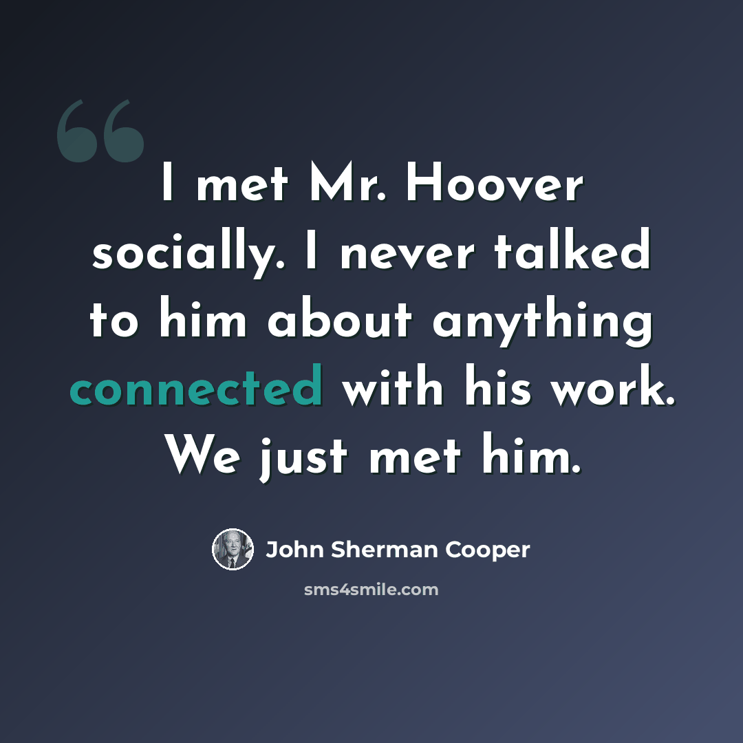 “I met Mr. Hoover socially. I never talked to him about anything connected with his work. We just met him.” quote by John Sherman Cooper