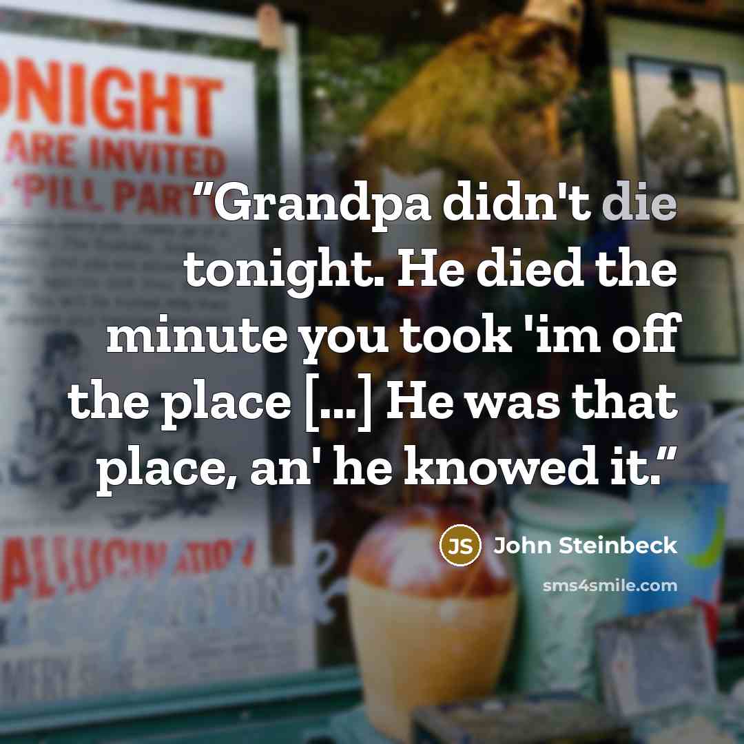 “Grandpa didn't die tonight. He died the minute you took 'im off the place [...] He was that place, an' he knowed it.” quote by John Steinbeck
