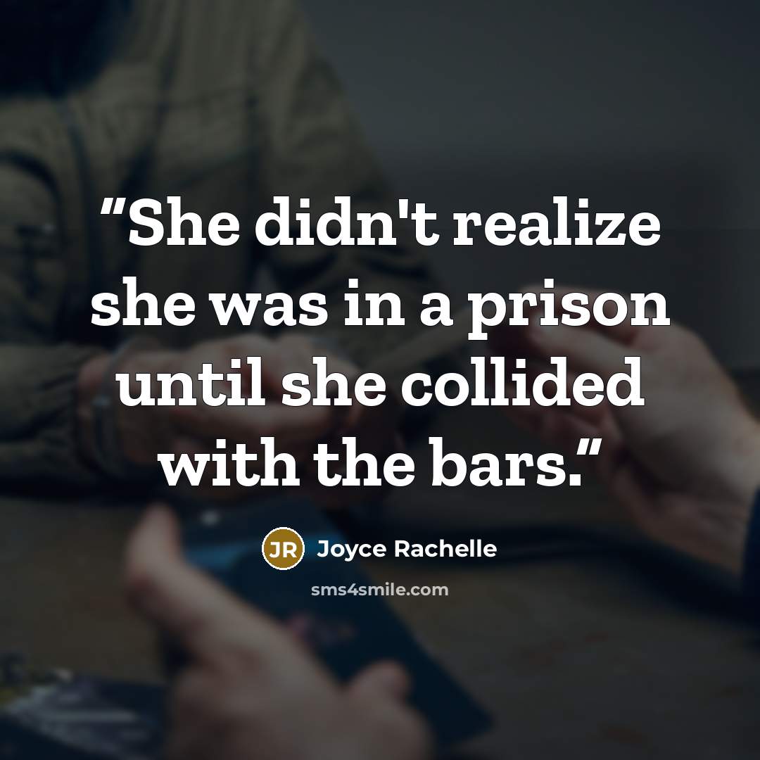 “She didn't realize she was in a prison until she collided with the bars.” quote by Joyce Rachelle