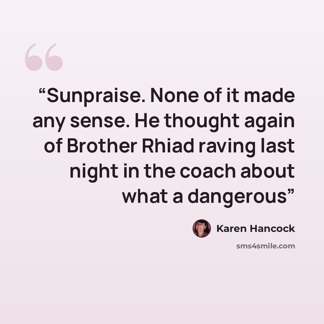 “Sunpraise. None of it made any sense. He thought again of Brother Rhiad raving last night in the coach about what a dangerous” quote by Karen Hancock