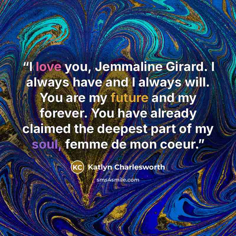 “I love you, Jemmaline Girard. I always have and I always will. You are my future and my forever. You have already claimed the deepest part of my soul, femme de mon coeur.” quote by Katlyn Charlesworth