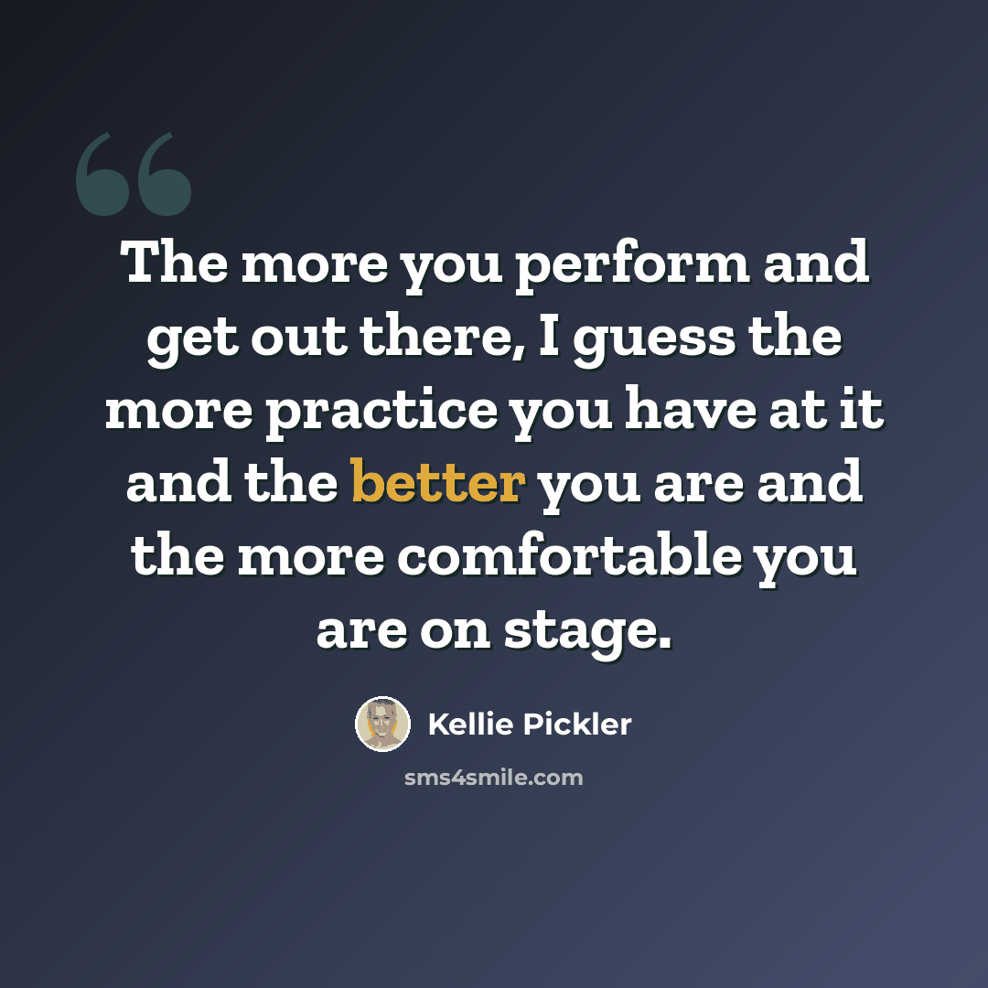 “The more you perform and get out there, I guess the more practice you have at it and the better you are and the more comfortable you are on stage.” quote by Kellie Pickler