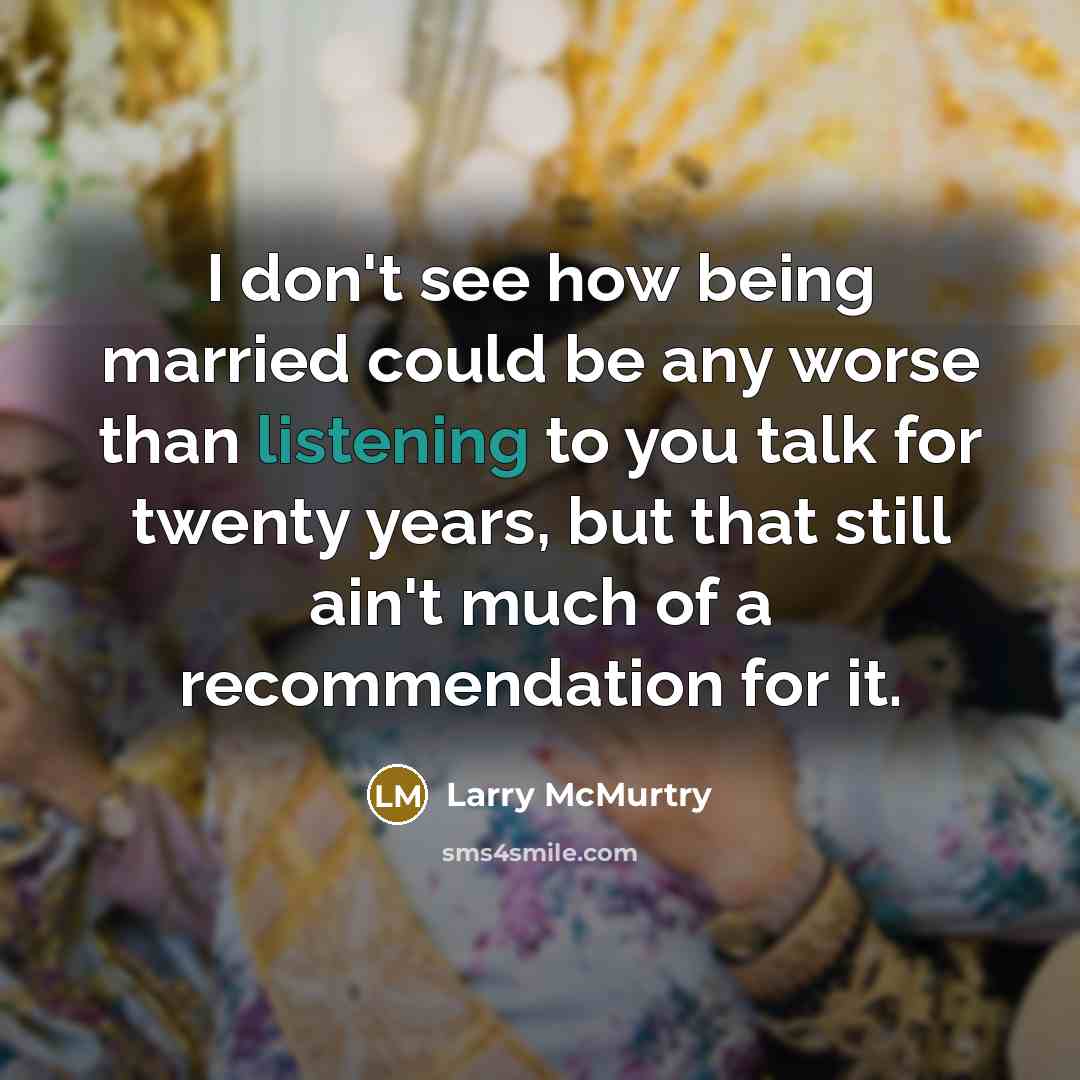 “I don't see how being married could be any worse than listening to you talk for twenty years, but that still ain't much of a recommendation for it.” quote by Larry McMurtry
