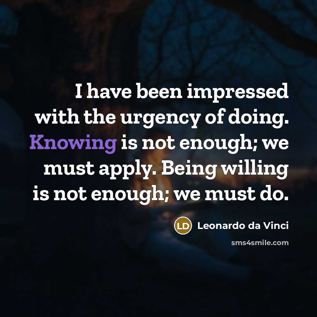 “I have been impressed with the urgency of doing. Knowing is not enough; we must apply. Being willing is not enough; we must do.” quote by Leonardo da Vinci