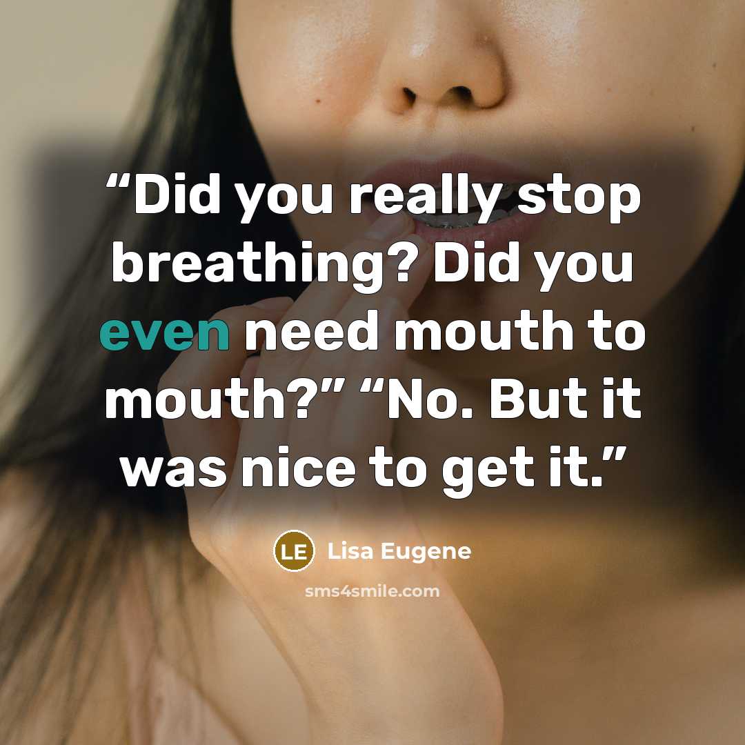 “Did you really stop breathing? Did you even need mouth to mouth?” “No. But it was nice to get it.” quote by Lisa Eugene