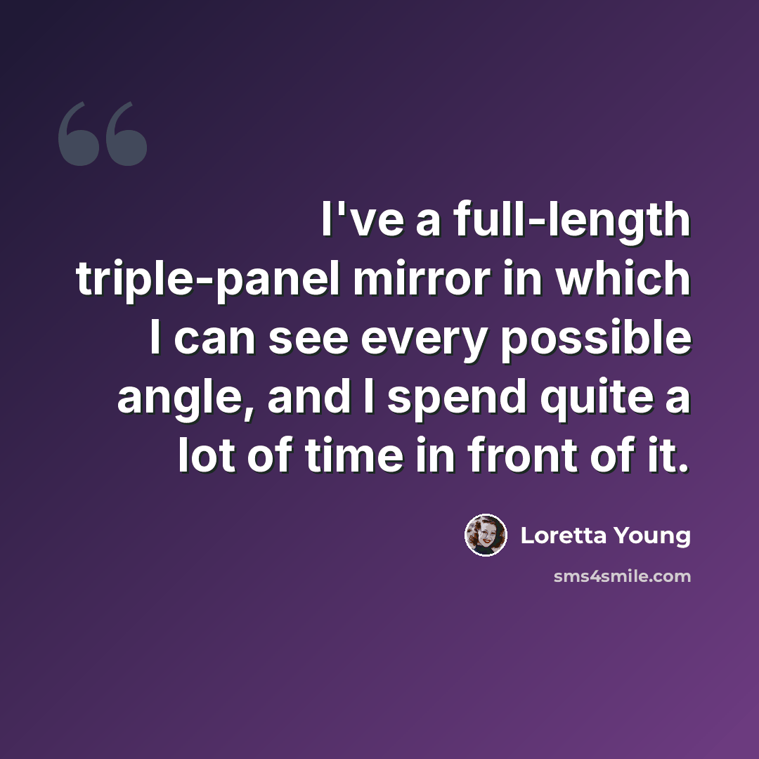 “I've a full-length triple-panel mirror in which I can see every possible angle, and I spend quite a lot of time in front of it.” quote by Loretta Young