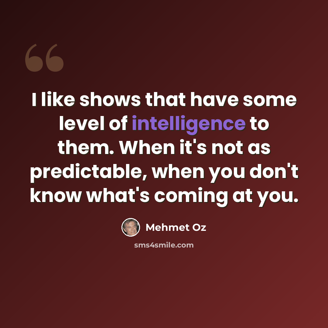 “I like shows that have some level of intelligence to them. When it's not as predictable, when you don't know what's coming at you.” quote by Mehmet Oz