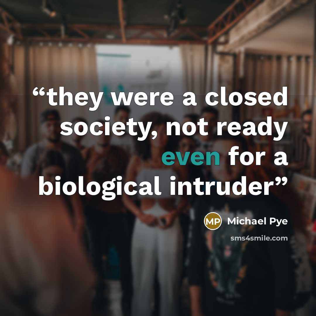 “they were a closed society, not ready even for a biological intruder” quote by Michael Pye