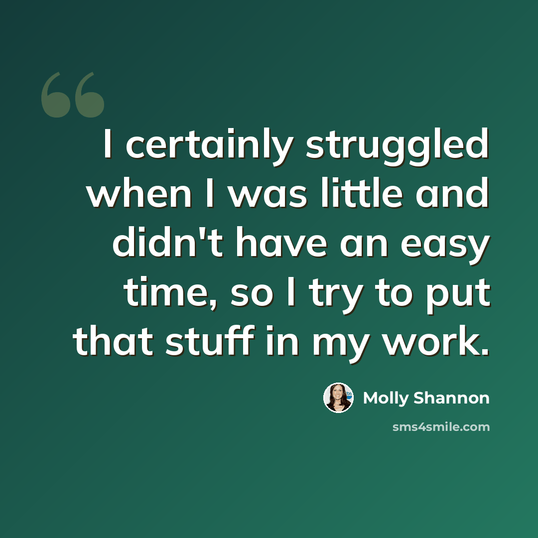 “I certainly struggled when I was little and didn't have an easy time, so I try to put that stuff in my work.” quote by Molly Shannon