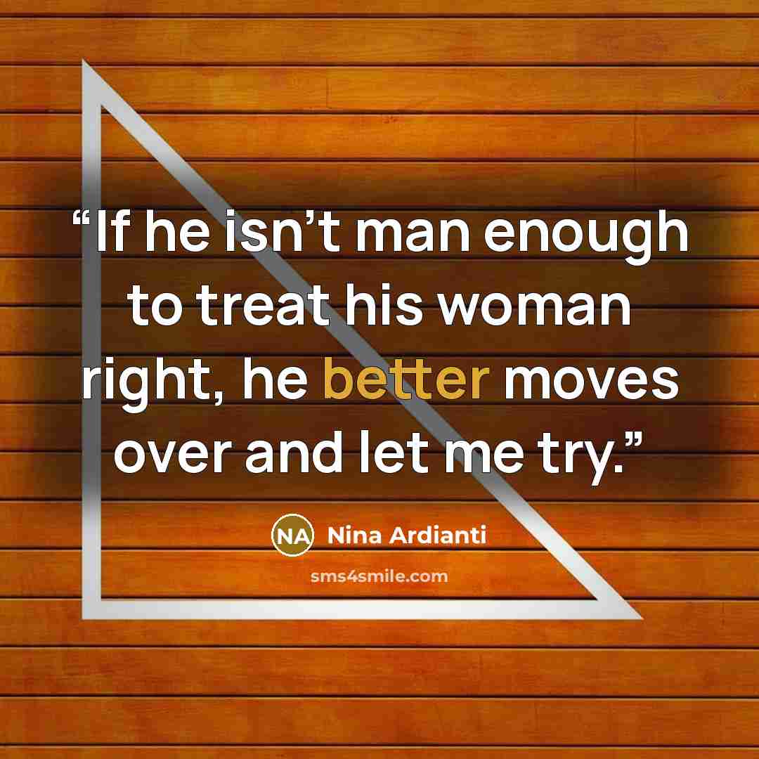 “If he isn’t man enough to treat his woman right, he better moves over and let me try.” quote by Nina Ardianti