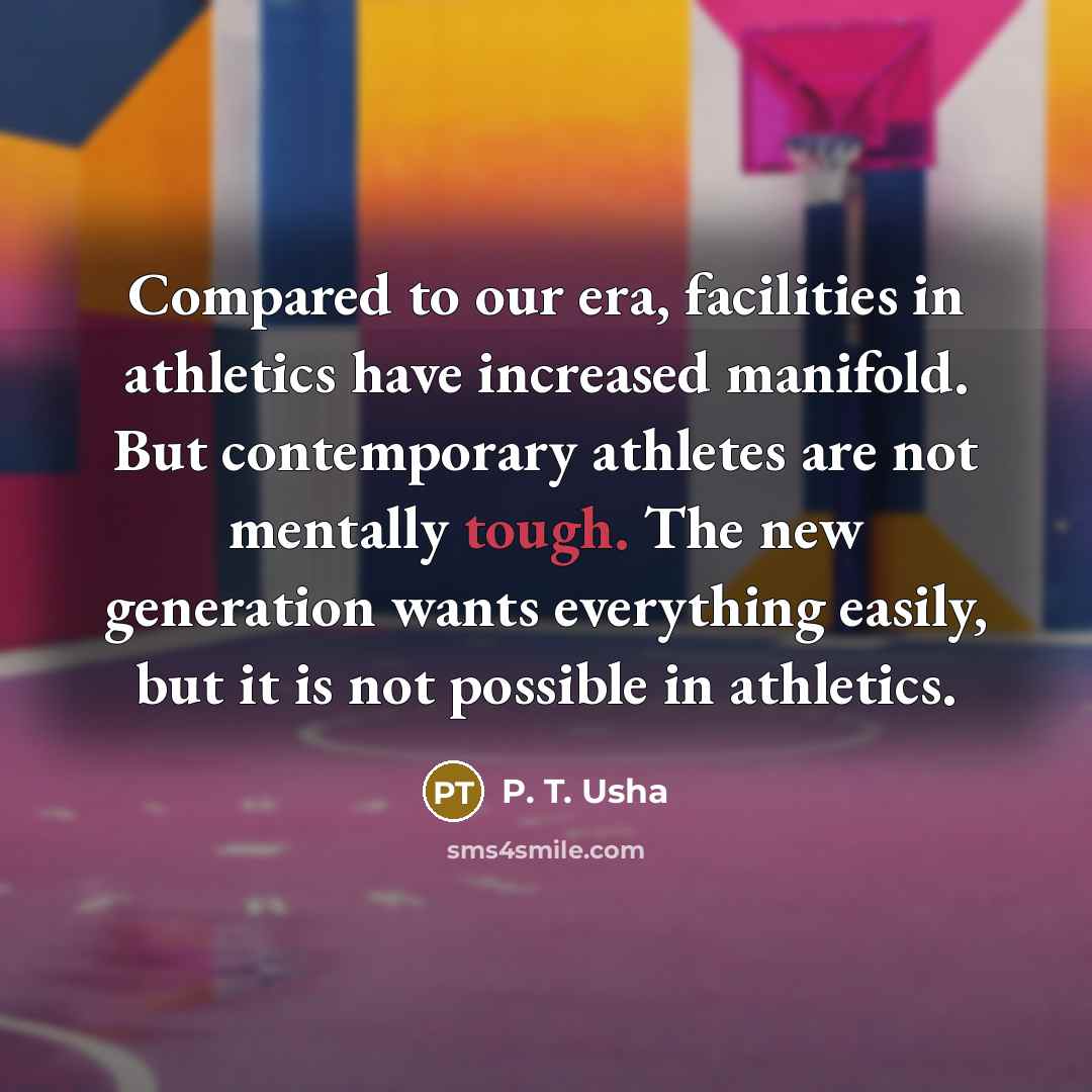“Compared to our era, facilities in athletics have increased manifold. But contemporary athletes are not mentally tough. The new generation wants everything easily, but it is not possible in athletics.” quote by P. T. Usha
