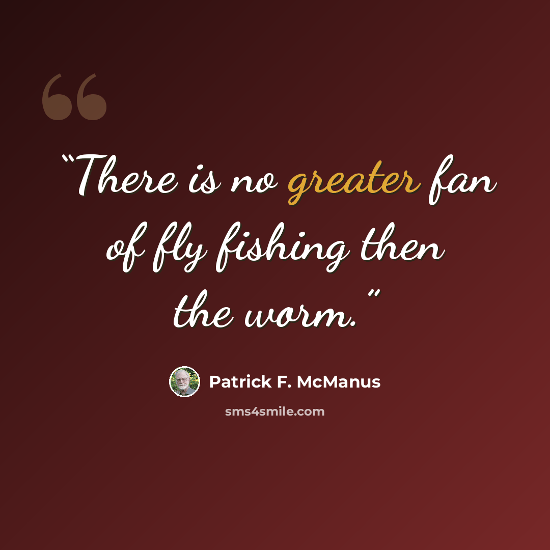 “There is no greater fan of fly fishing then the worm.” quote by Patrick F. McManus