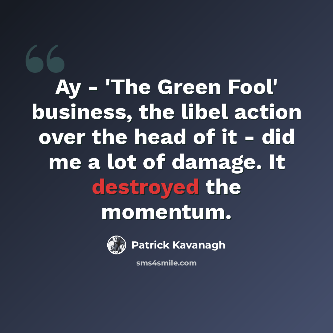 “Ay - 'The Green Fool' business, the libel action over the head of it - did me a lot of damage. It destroyed the momentum.” quote by Patrick Kavanagh