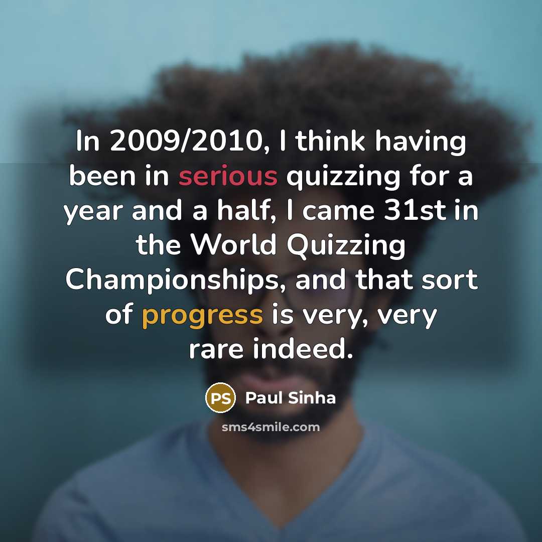 “In 2009/2010, I think having been in serious quizzing for a year and a half, I came 31st in the World Quizzing Championships, and that sort of progress is very, very rare indeed.” quote by Paul Sinha