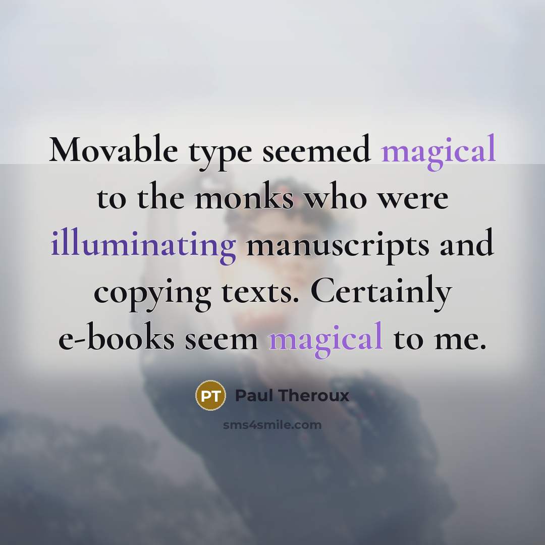 “Movable type seemed magical to the monks who were illuminating manuscripts and copying texts. Certainly e-books seem magical to me.” quote by Paul Theroux