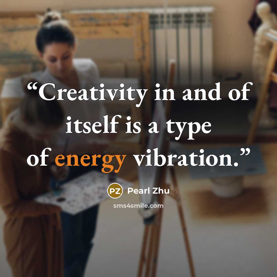 “Creativity in and of itself is a type of energy vibration.” quote by Pearl Zhu