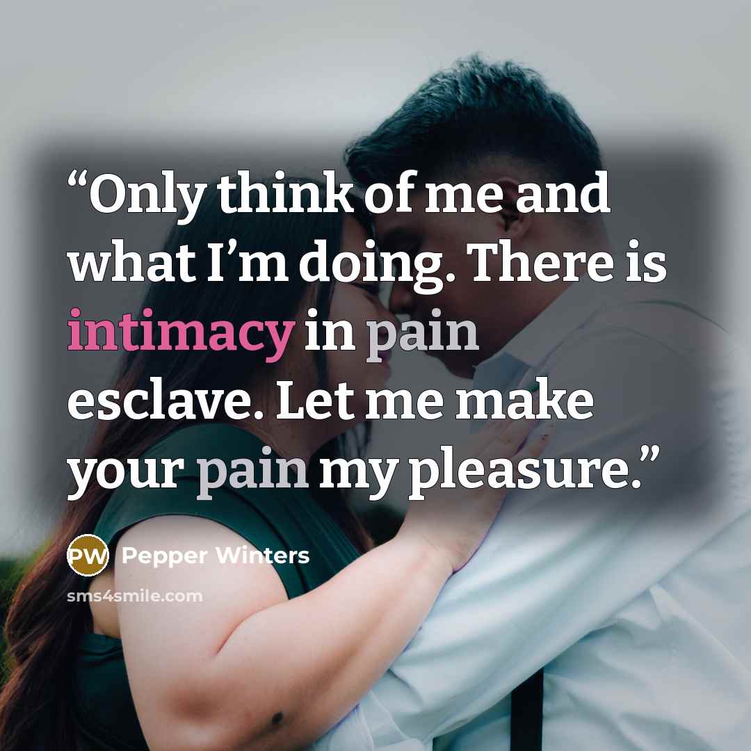“Only think of me and what I’m doing. There is intimacy in pain esclave. Let me make your pain my pleasure.” quote by Pepper Winters
