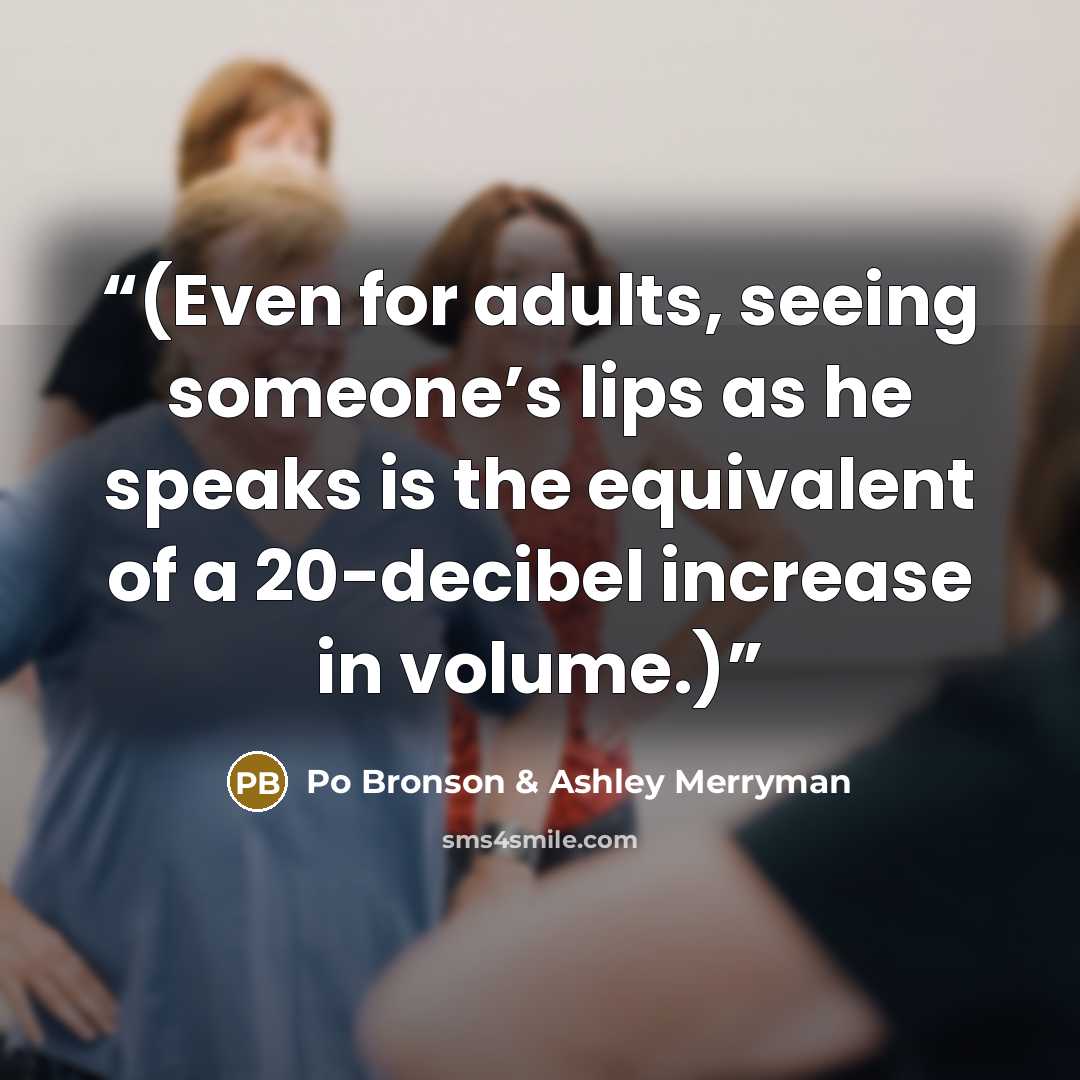 “(Even for adults, seeing someone’s lips as he speaks is the equivalent of a 20-decibel increase in volume.)” quote by Po Bronson & Ashley Merryman