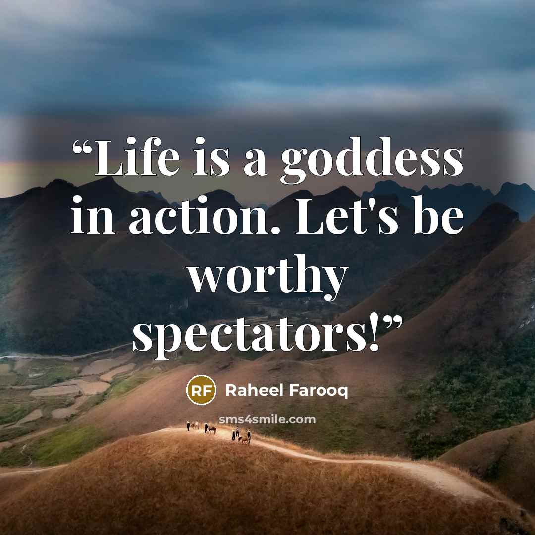 “Life is a goddess in action. Let's be worthy spectators!” quote by Raheel Farooq