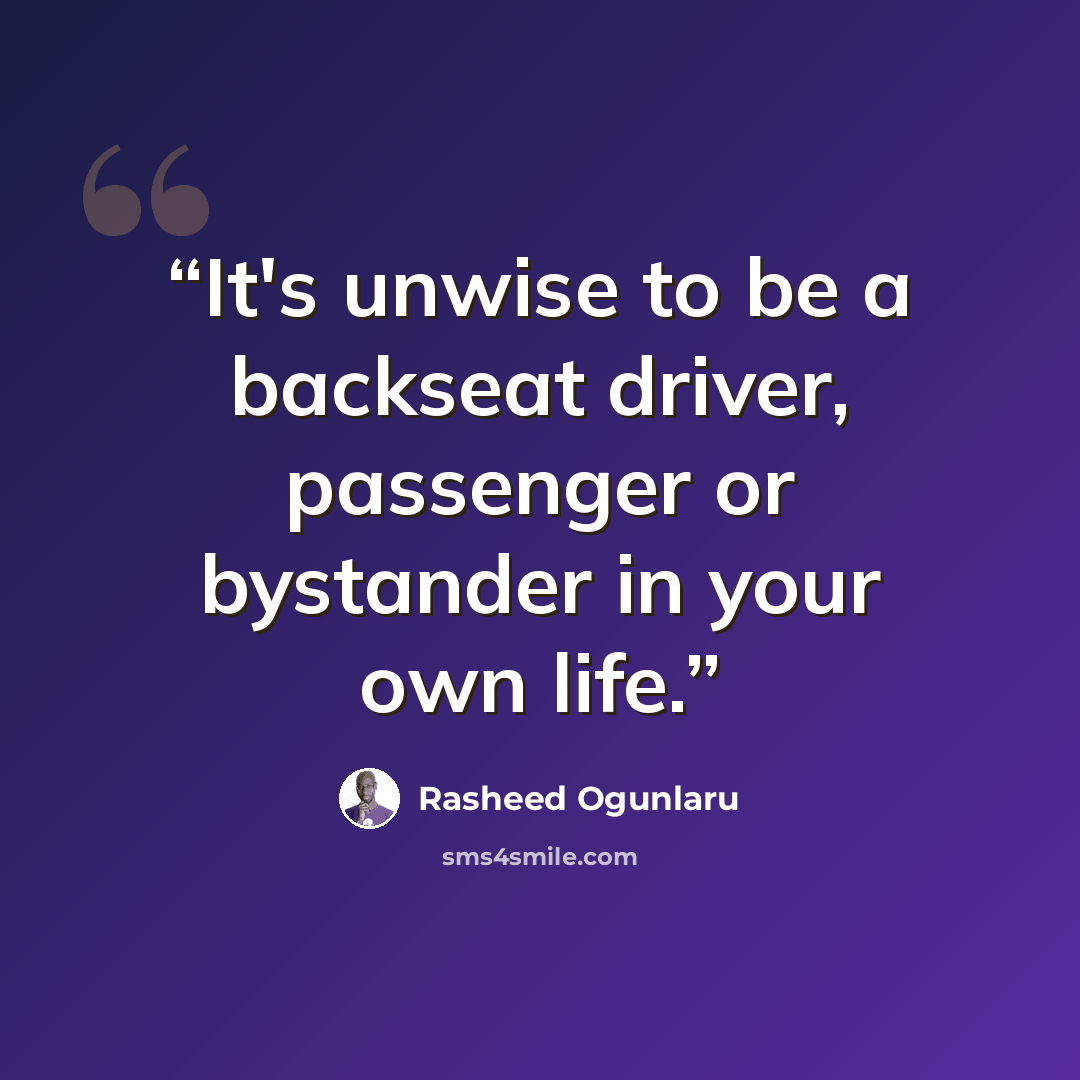 “It's unwise to be a backseat driver, passenger or bystander in your own life.” quote by Rasheed Ogunlaru