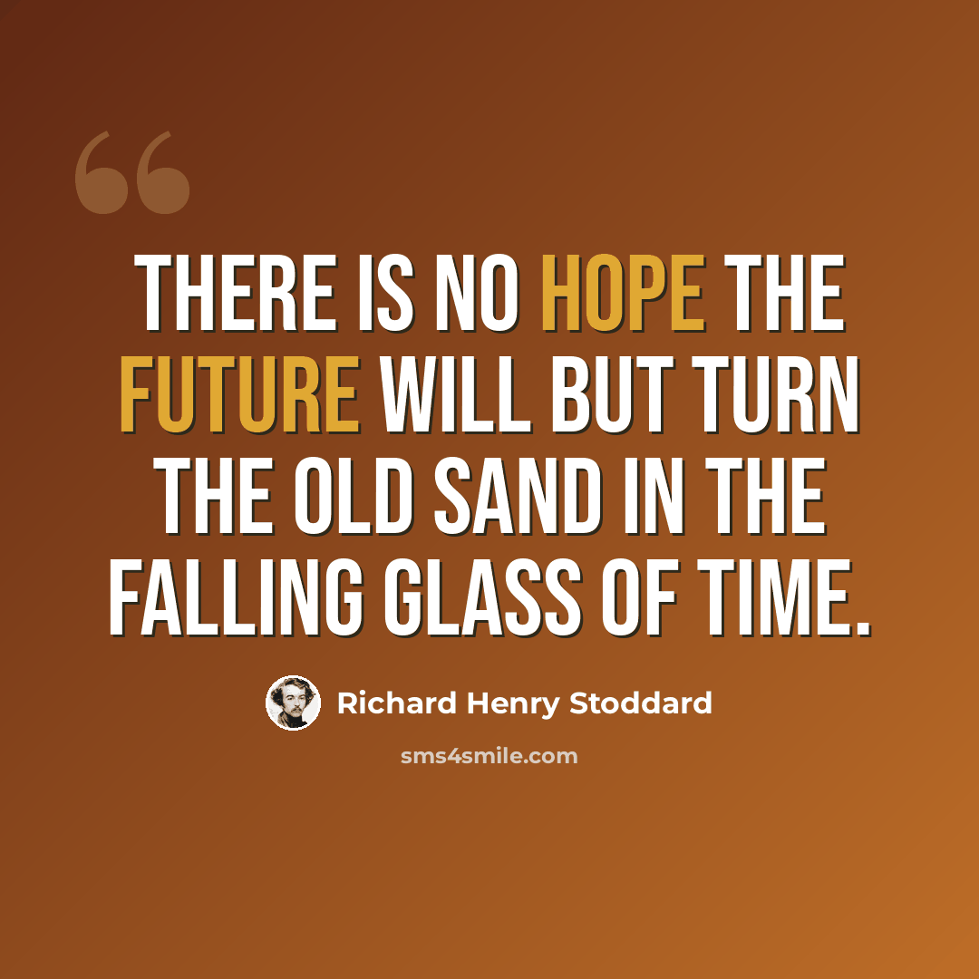 “There is no hope the future will but turn the old sand in the falling glass of time.” quote by Richard Henry Stoddard