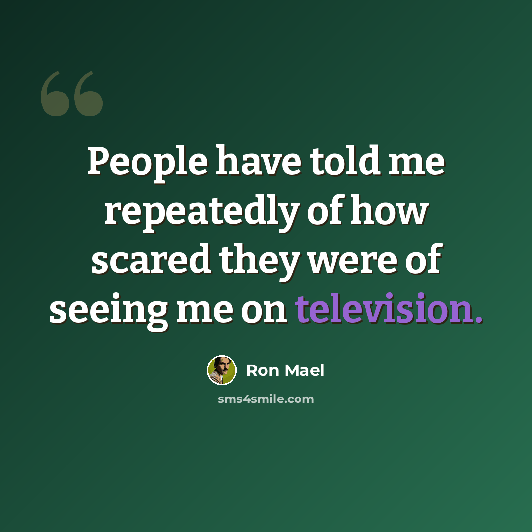 “People have told me repeatedly of how scared they were of seeing me on television.” quote by Ron Mael
