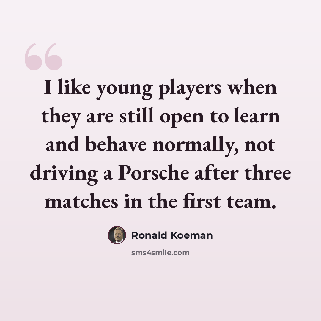 “I like young players when they are still open to learn and behave normally, not driving a Porsche after three matches in the first team.” quote by Ronald Koeman