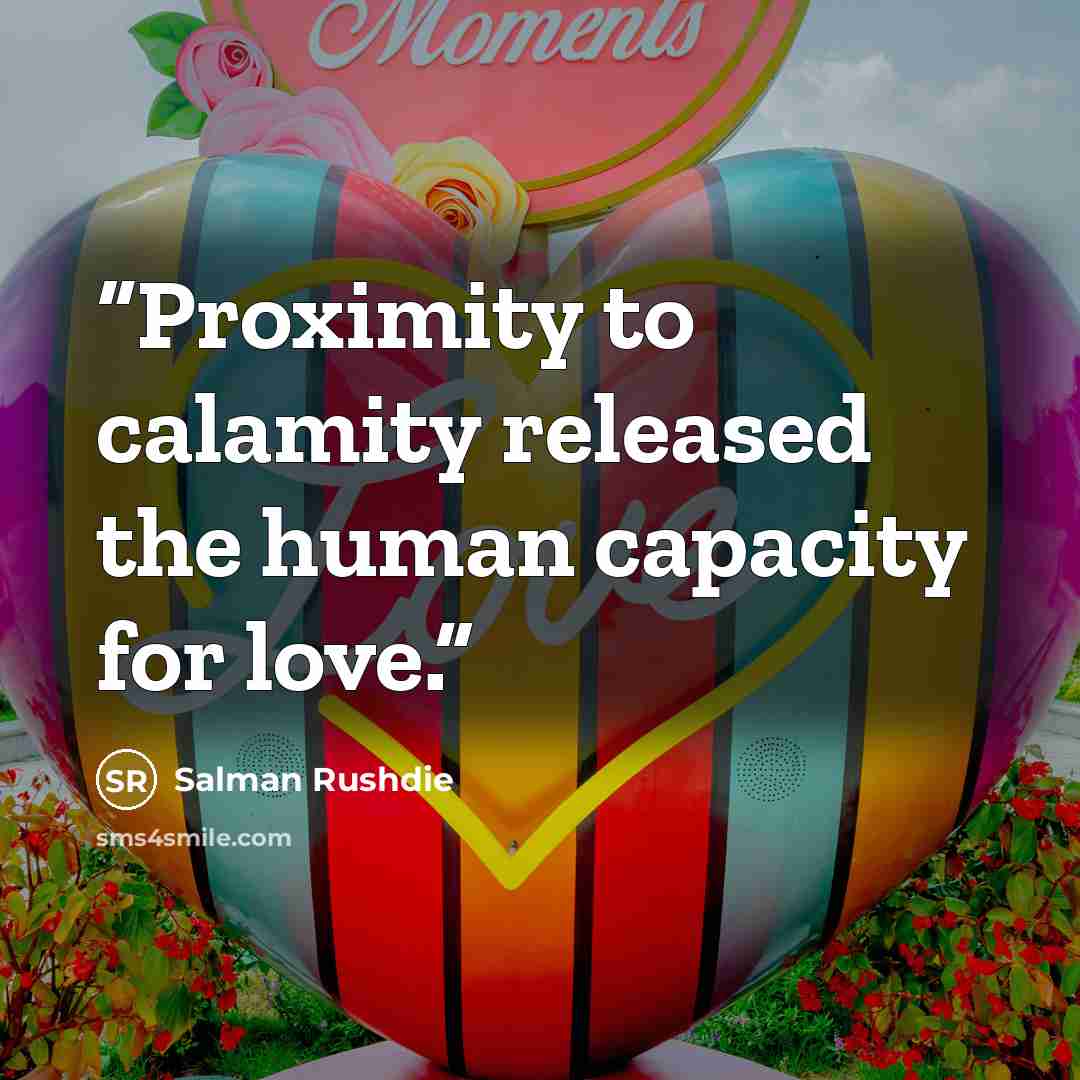 “Proximity to calamity released the human capacity for love.” quote by Salman Rushdie