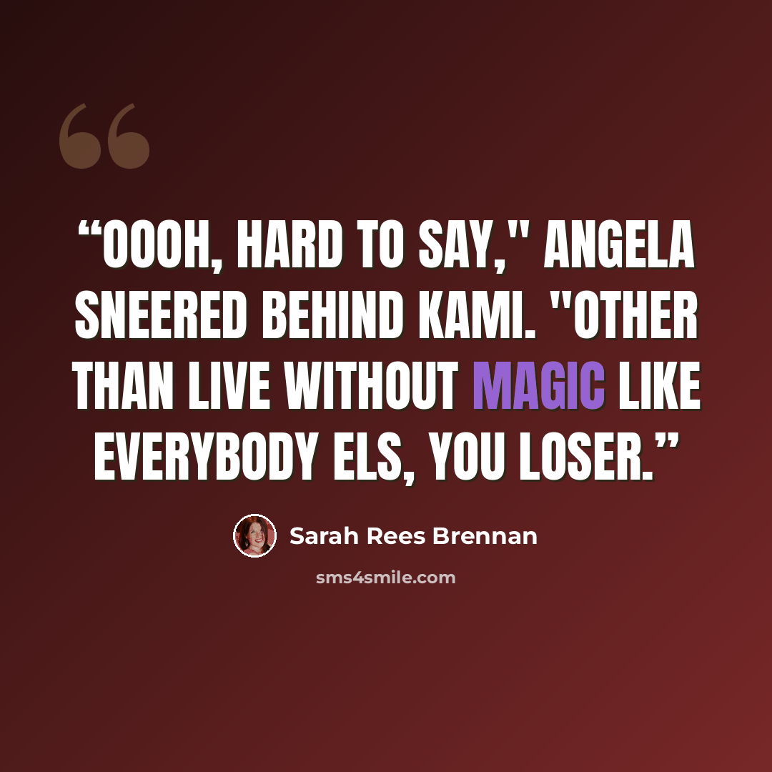 “Oooh, hard to say," Angela sneered behind Kami. "Other than live without magic like everybody els, you loser.” quote by Sarah Rees Brennan