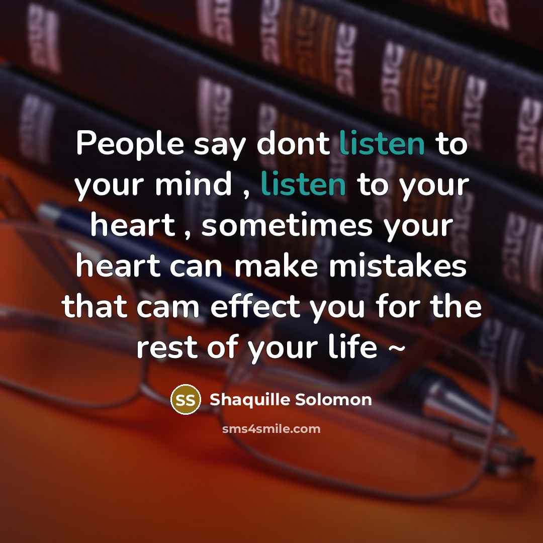 “People say dont listen to your mind , listen to your heart , sometimes your heart can make mistakes that cam effect you for the rest of your life ~” quote by Shaquille Solomon