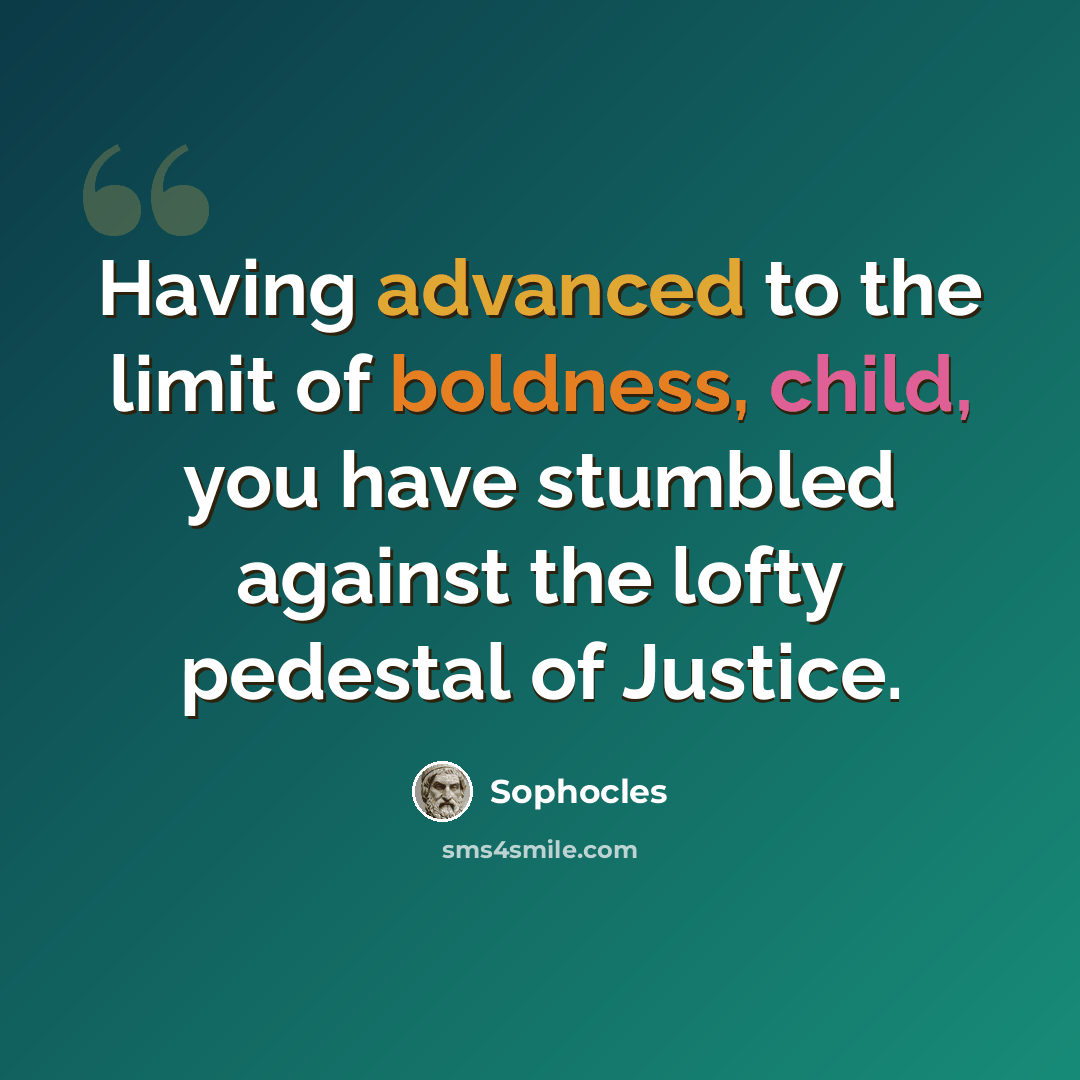 “Having advanced to the limit of boldness, child, you have stumbled against the lofty pedestal of Justice.” quote by Sophocles