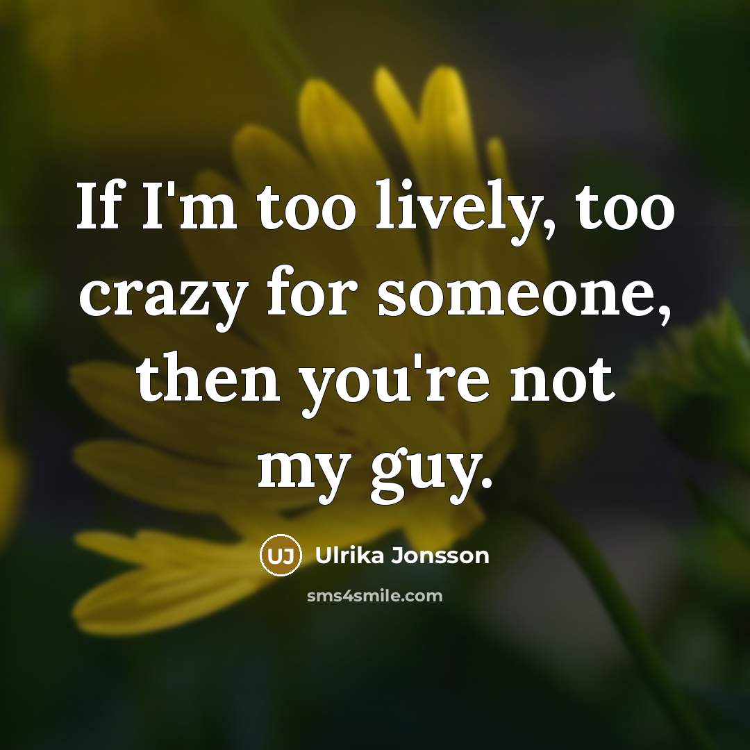 “If I'm too lively, too crazy for someone, then you're not my guy.” quote by Ulrika Jonsson
