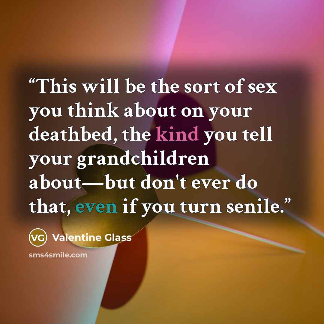 “This will be the sort of sex you think about on your deathbed, the kind you tell your grandchildren about—but don't ever do that, even if you turn senile.” quote by Valentine Glass