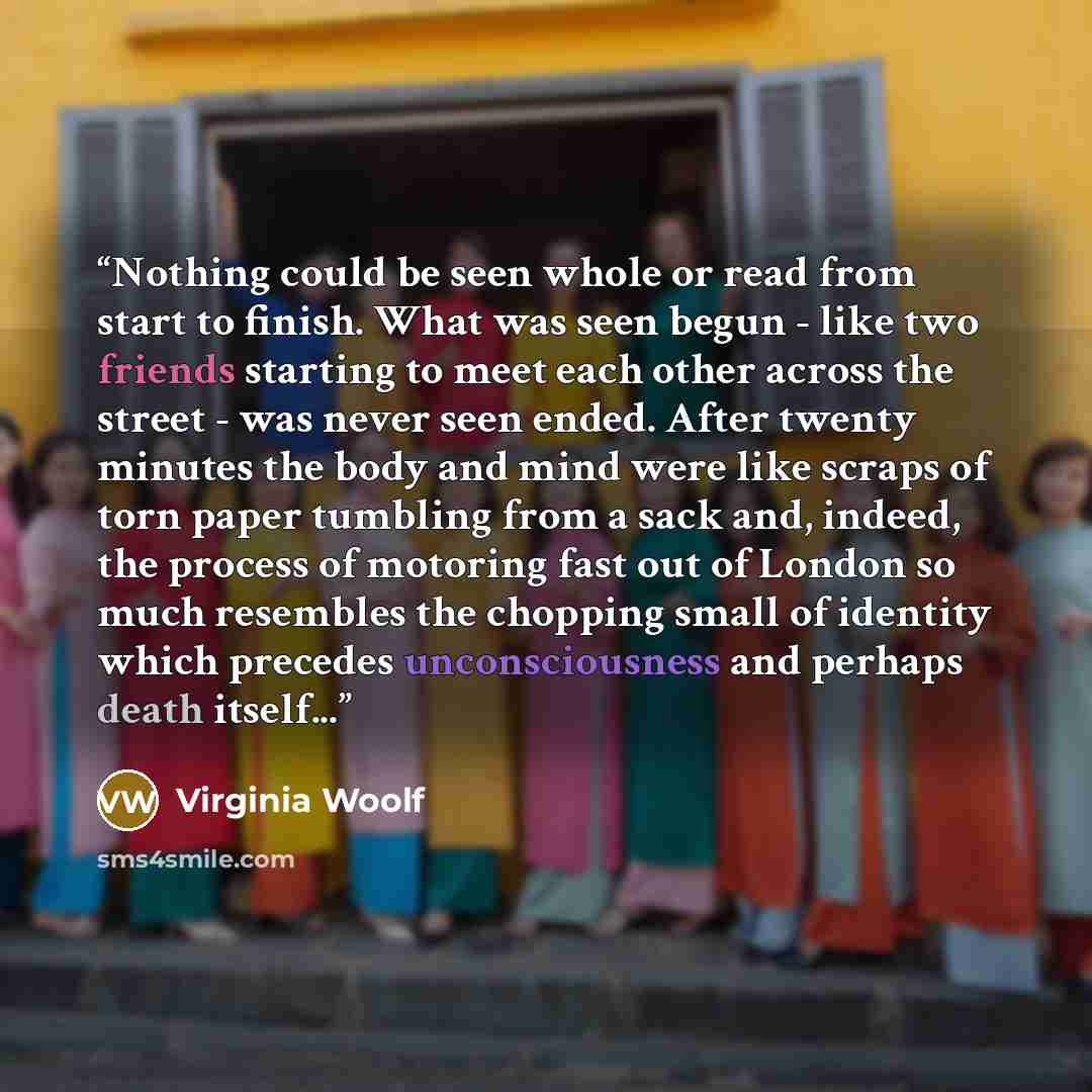 “Nothing could be seen whole or read from start to finish. What was seen begun - like two friends starting to meet each other across the street - was never seen ended. After twenty minutes the body and mind were like scraps of torn paper tumbling from a sack and, indeed, the process of motoring…” quote by Virginia Woolf
