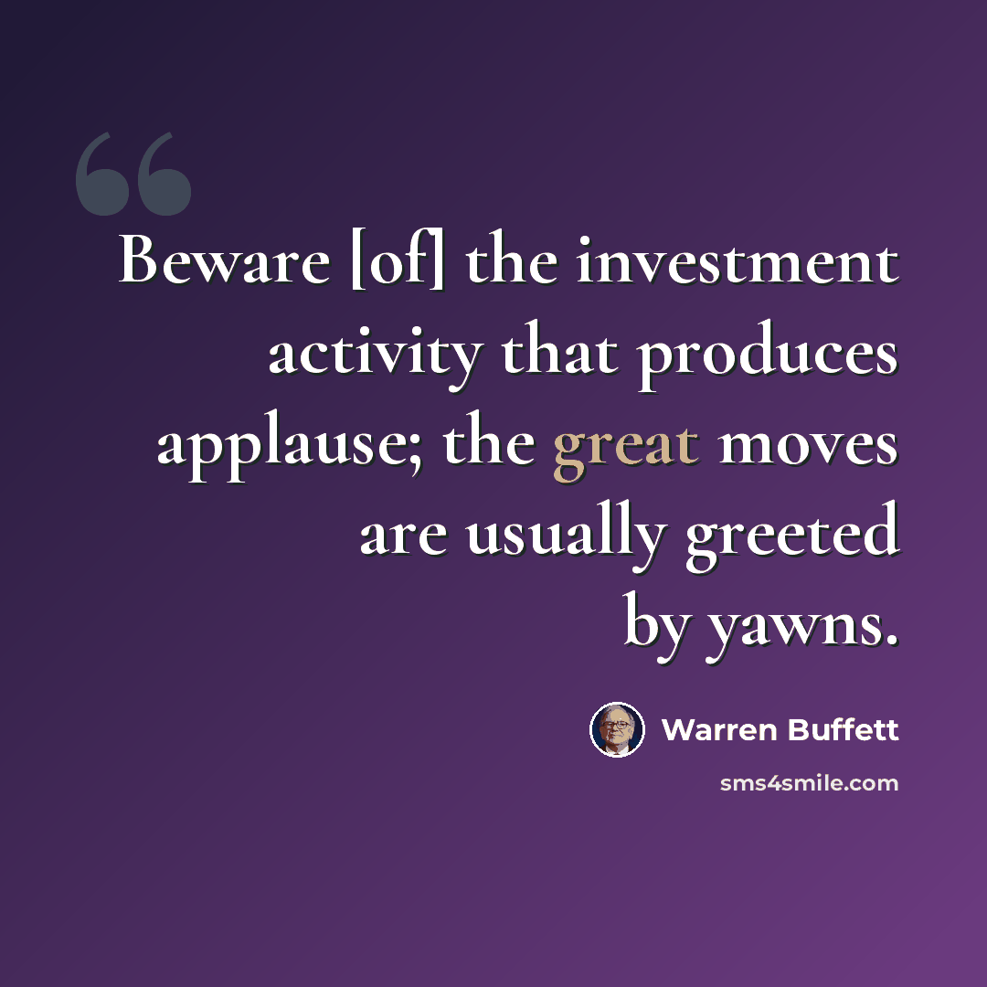 “Beware [of] the investment activity that produces applause; the great moves are usually greeted by yawns.” quote by Warren Buffett