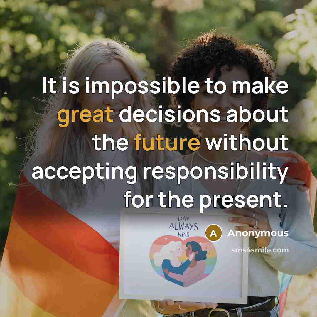 “It is impossible to make great decisions about the future without accepting responsibility for the present.” quote by Anonymous