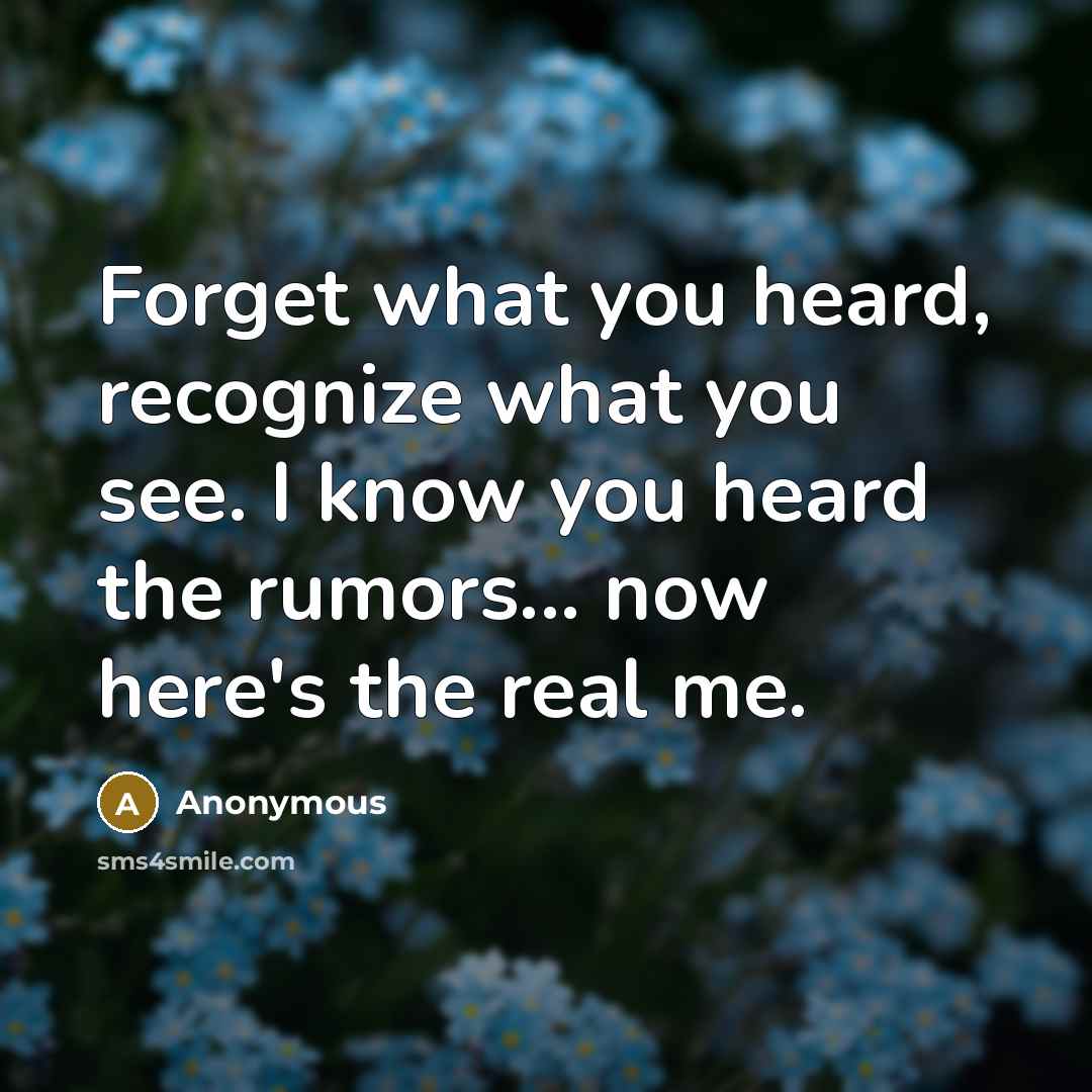 “Forget what you heard, recognize what you see. I know you heard the rumors... now here's the real me.” quote by Anonymous