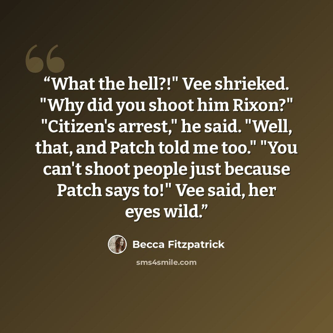 “What the hell?!" Vee shrieked. "Why did you shoot him Rixon?" "Citizen's arrest," he said. "Well, that, and Patch told me too." "You can't shoot people just because Patch says to!" Vee said, her eyes wild.” quote by Becca Fitzpatrick